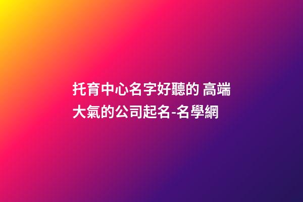 托育中心名字好聽的 高端大氣的公司起名-名學網-第1張-公司起名-玄機派